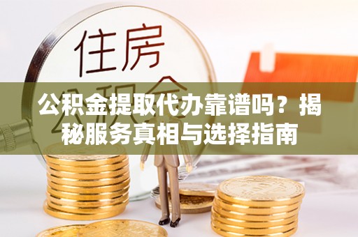 海州公积金提取代办靠谱吗？揭秘服务真相与选择指南