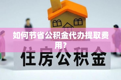 海州如何节省公积金代办提取费用？