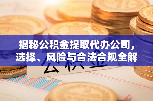 海州揭秘公积金提取代办公司，选择、风险与合法合规全解析