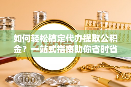 海州如何轻松搞定代办提取公积金？一站式指南助你省时省心