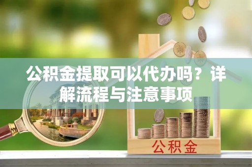 海州公积金提取可以代办吗？详解流程与注意事项