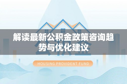海州解读最新公积金政策咨询趋势与优化建议