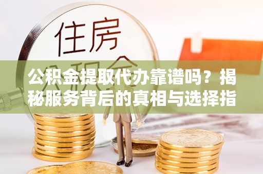 海州公积金提取代办靠谱吗？揭秘服务背后的真相与选择指南