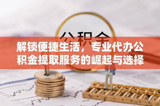 海州解锁便捷生活，专业代办公积金提取服务的崛起与选择
