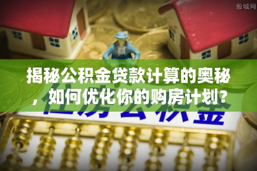 海州揭秘公积金贷款计算的奥秘，如何优化你的购房计划？