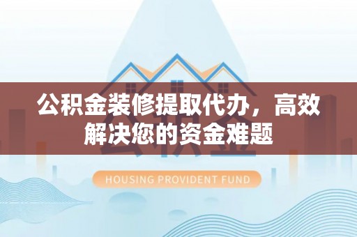 海州公积金装修提取代办，高效解决您的资金难题