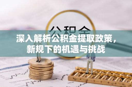 海州深入解析公积金提取政策，新规下的机遇与挑战