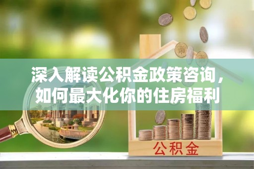 海州深入解读公积金政策咨询，如何最大化你的住房福利