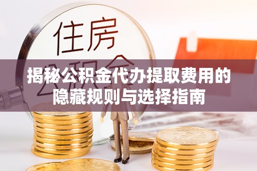 海州揭秘公积金代办提取费用的隐藏规则与选择指南