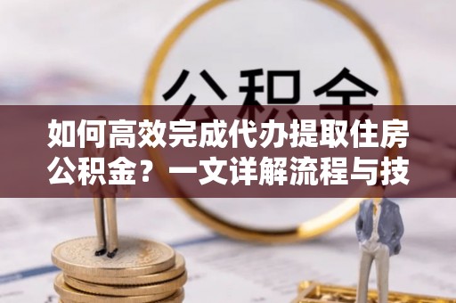 海州如何高效完成代办提取住房公积金？一文详解流程与技巧