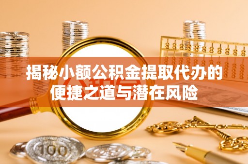 海州揭秘小额公积金提取代办的便捷之道与潜在风险