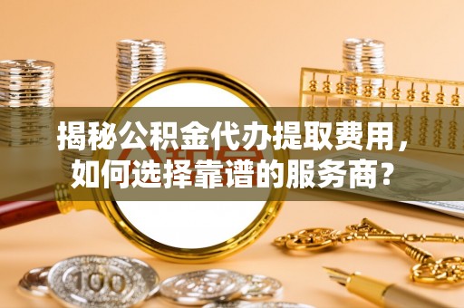 海州揭秘公积金代办提取费用，如何选择靠谱的服务商？