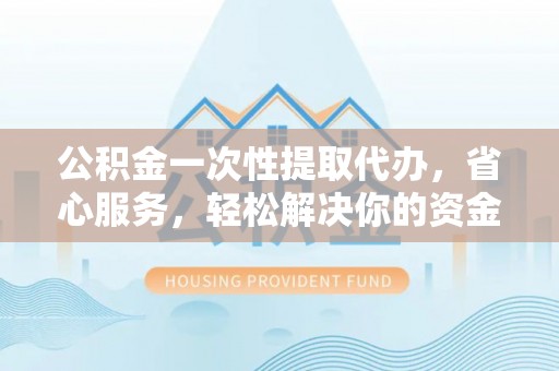 海州公积金一次性提取代办，省心服务，轻松解决你的资金需求
