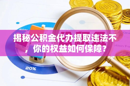 海州揭秘公积金代办提取违法不，你的权益如何保障？